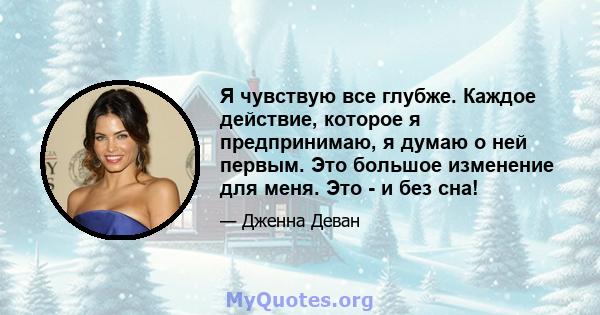 Я чувствую все глубже. Каждое действие, которое я предпринимаю, я думаю о ней первым. Это большое изменение для меня. Это - и без сна!