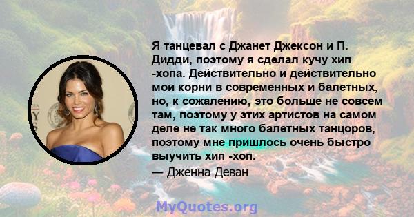 Я танцевал с Джанет Джексон и П. Дидди, поэтому я сделал кучу хип -хопа. Действительно и действительно мои корни в современных и балетных, но, к сожалению, это больше не совсем там, поэтому у этих артистов на самом деле 