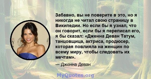 Забавно, вы не поверите в это, но я никогда не читал свою страницу в Википедии. Но если бы я узнал, что он говорит, если бы я переписал его, я бы сказал: «Дженна Деван Татум, танцовщица, актриса, продюсер, которая