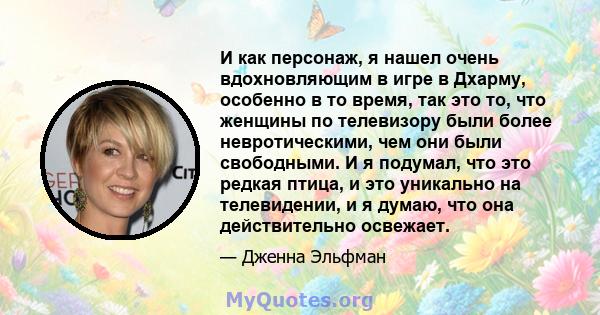 И как персонаж, я нашел очень вдохновляющим в игре в Дхарму, особенно в то время, так это то, что женщины по телевизору были более невротическими, чем они были свободными. И я подумал, что это редкая птица, и это