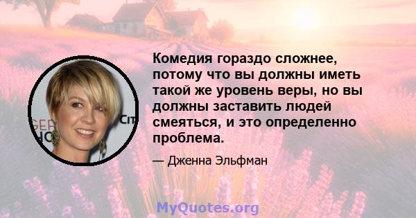 Комедия гораздо сложнее, потому что вы должны иметь такой же уровень веры, но вы должны заставить людей смеяться, и это определенно проблема.