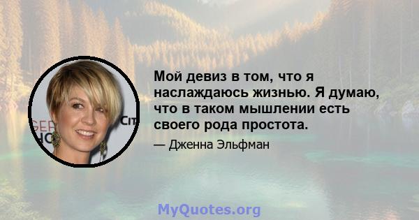 Мой девиз в том, что я наслаждаюсь жизнью. Я думаю, что в таком мышлении есть своего рода простота.