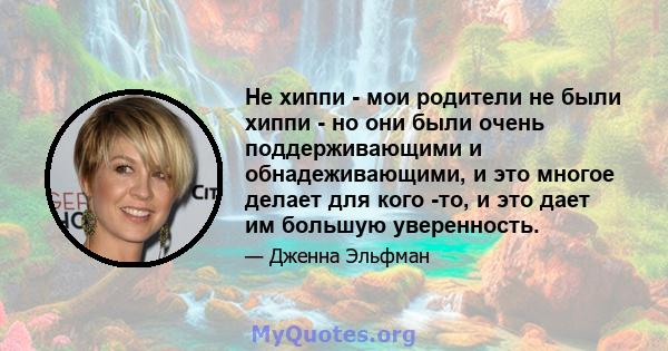 Не хиппи - мои родители не были хиппи - но они были очень поддерживающими и обнадеживающими, и это многое делает для кого -то, и это дает им большую уверенность.