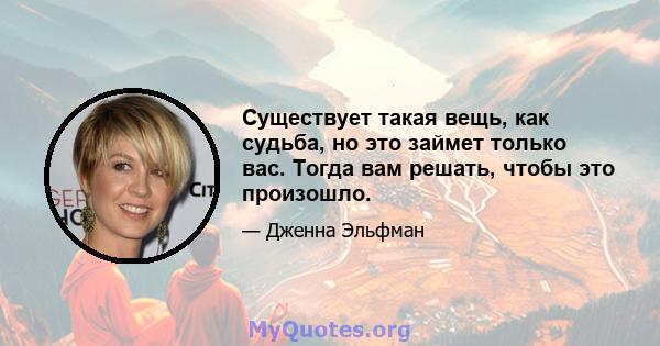 Существует такая вещь, как судьба, но это займет только вас. Тогда вам решать, чтобы это произошло.