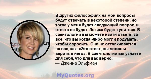 В других философиях на мои вопросы будут отвечать в некоторой степени, но тогда у меня будет следующий вопрос, и ответа не будет. Логика будет тупиться. В саентологии вы можете найти ответы за все, что вы когда -либо