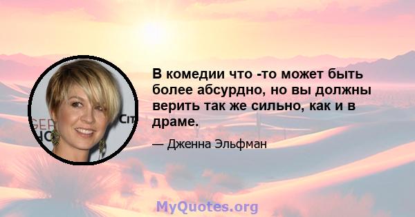 В комедии что -то может быть более абсурдно, но вы должны верить так же сильно, как и в драме.