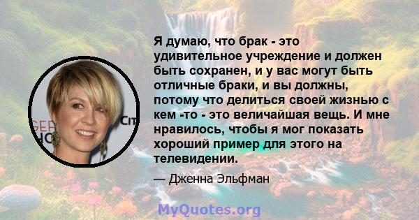 Я думаю, что брак - это удивительное учреждение и должен быть сохранен, и у вас могут быть отличные браки, и вы должны, потому что делиться своей жизнью с кем -то - это величайшая вещь. И мне нравилось, чтобы я мог