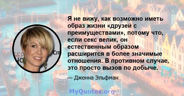 Я не вижу, как возможно иметь образ жизни «друзей с преимуществами», потому что, если секс велик, он естественным образом расширится в более значимые отношения. В противном случае, это просто вызов по добыче.