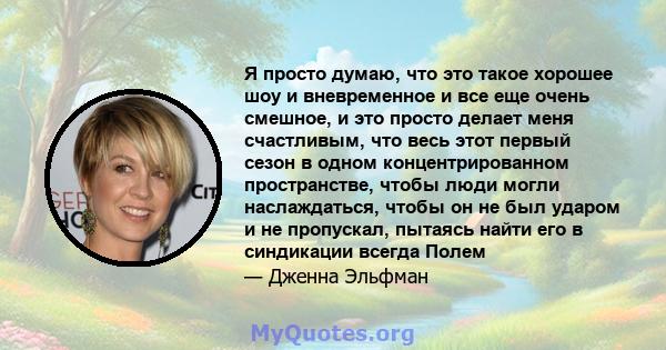 Я просто думаю, что это такое хорошее шоу и вневременное и все еще очень смешное, и это просто делает меня счастливым, что весь этот первый сезон в одном концентрированном пространстве, чтобы люди могли наслаждаться,