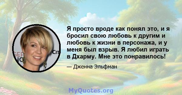 Я просто вроде как понял это, и я бросил свою любовь к другим и любовь к жизни в персонажа, и у меня был взрыв. Я любил играть в Дхарму. Мне это понравилось!