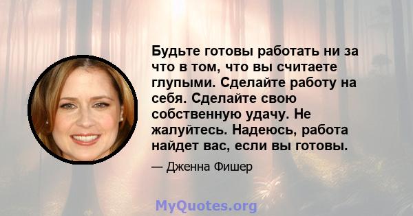 Будьте готовы работать ни за что в том, что вы считаете глупыми. Сделайте работу на себя. Сделайте свою собственную удачу. Не жалуйтесь. Надеюсь, работа найдет вас, если вы готовы.