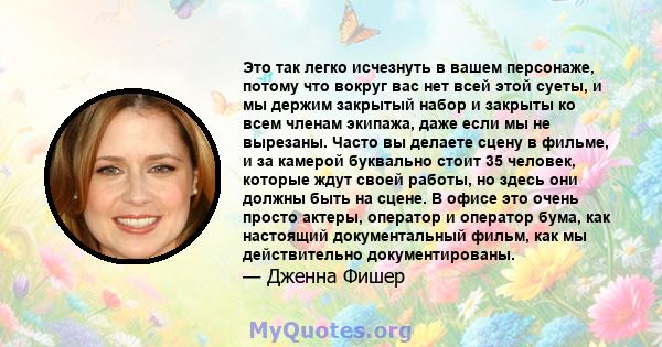 Это так легко исчезнуть в вашем персонаже, потому что вокруг вас нет всей этой суеты, и мы держим закрытый набор и закрыты ко всем членам экипажа, даже если мы не вырезаны. Часто вы делаете сцену в фильме, и за камерой