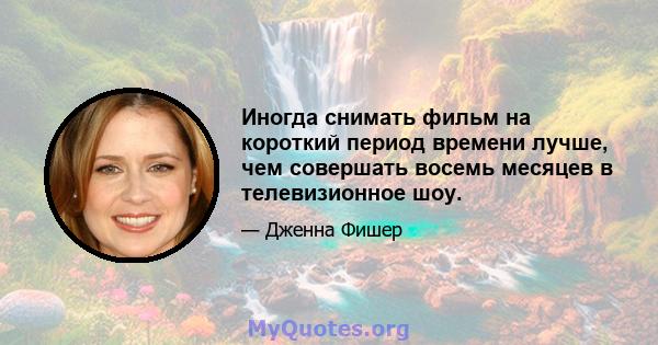 Иногда снимать фильм на короткий период времени лучше, чем совершать восемь месяцев в телевизионное шоу.