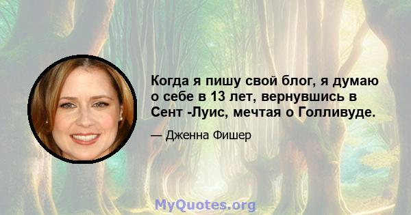 Когда я пишу свой блог, я думаю о себе в 13 лет, вернувшись в Сент -Луис, мечтая о Голливуде.