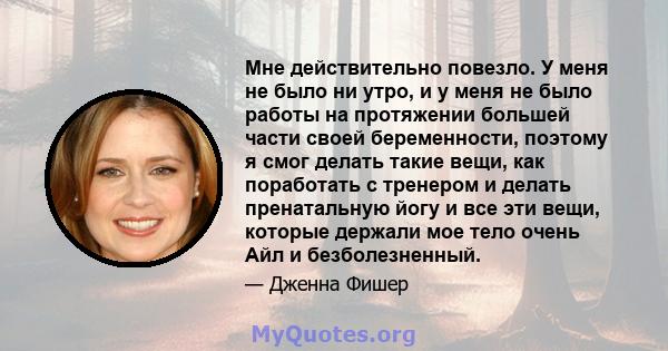 Мне действительно повезло. У меня не было ни утро, и у меня не было работы на протяжении большей части своей беременности, поэтому я смог делать такие вещи, как поработать с тренером и делать пренатальную йогу и все эти 