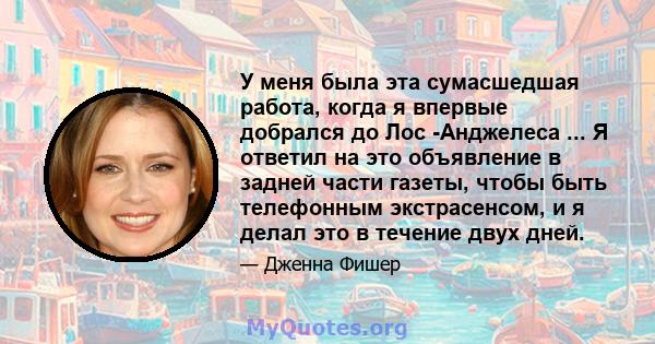 У меня была эта сумасшедшая работа, когда я впервые добрался до Лос -Анджелеса ... Я ответил на это объявление в задней части газеты, чтобы быть телефонным экстрасенсом, и я делал это в течение двух дней.