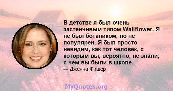 В детстве я был очень застенчивым типом Wallflower. Я не был ботаником, но не популярен. Я был просто невидим, как тот человек, с которым вы, вероятно, не знали, с чем вы были в школе.