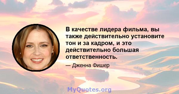 В качестве лидера фильма, вы также действительно установите тон и за кадром, и это действительно большая ответственность.