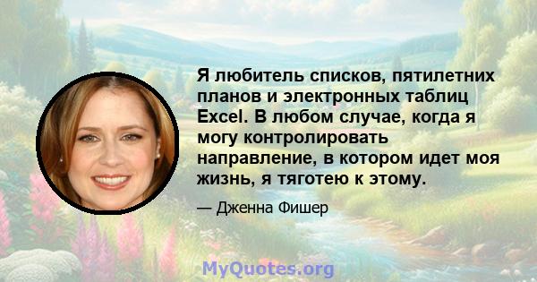 Я любитель списков, пятилетних планов и электронных таблиц Excel. В любом случае, когда я могу контролировать направление, в котором идет моя жизнь, я тяготею к этому.