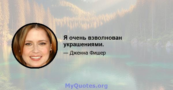 Я очень взволнован украшениями.