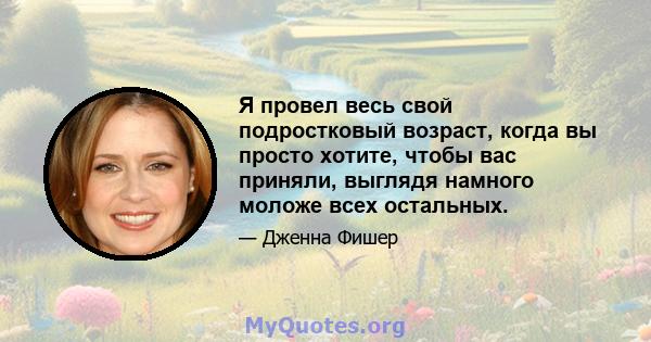 Я провел весь свой подростковый возраст, когда вы просто хотите, чтобы вас приняли, выглядя намного моложе всех остальных.