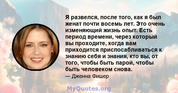 Я развелся, после того, как я был женат почти восемь лет. Это очень изменяющий жизнь опыт. Есть период времени, через который вы проходите, когда вам приходится приспосабливаться к знанию себя и знания, кто вы, от того, 