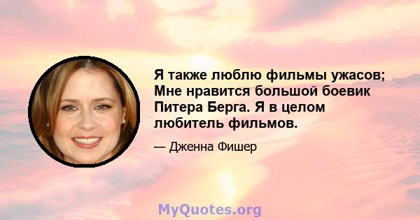 Я также люблю фильмы ужасов; Мне нравится большой боевик Питера Берга. Я в целом любитель фильмов.