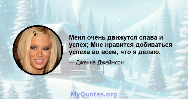 Меня очень движутся слава и успех; Мне нравится добиваться успеха во всем, что я делаю.