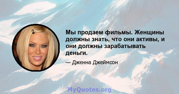 Мы продаем фильмы. Женщины должны знать, что они активы, и они должны зарабатывать деньги.