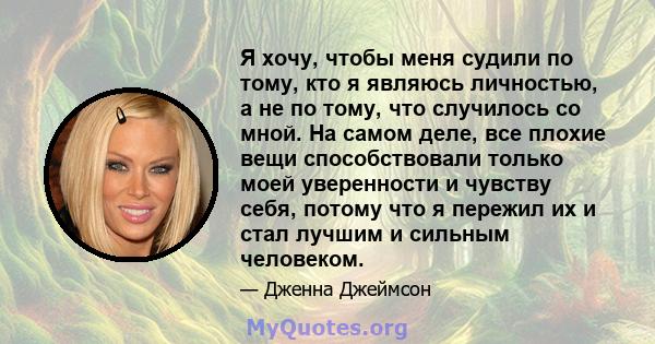 Я хочу, чтобы меня судили по тому, кто я являюсь личностью, а не по тому, что случилось со мной. На самом деле, все плохие вещи способствовали только моей уверенности и чувству себя, потому что я пережил их и стал