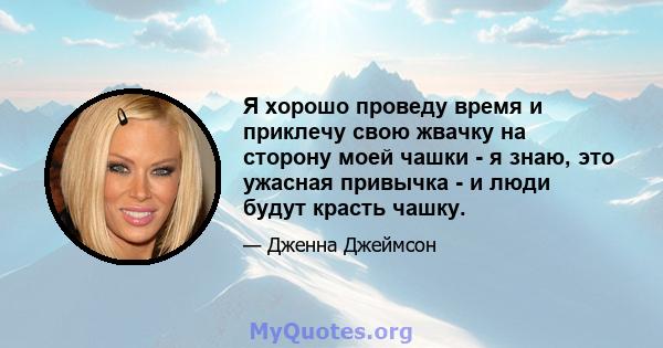 Я хорошо проведу время и приклечу свою жвачку на сторону моей чашки - я знаю, это ужасная привычка - и люди будут красть чашку.