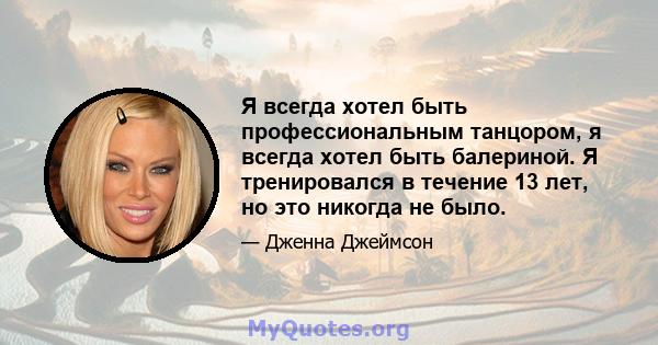 Я всегда хотел быть профессиональным танцором, я всегда хотел быть балериной. Я тренировался в течение 13 лет, но это никогда не было.