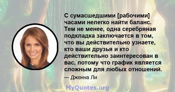 С сумасшедшими [рабочими] часами нелегко найти баланс. Тем не менее, одна серебряная подкладка заключается в том, что вы действительно узнаете, кто ваши друзья и кто действительно заинтересован в вас, потому что график