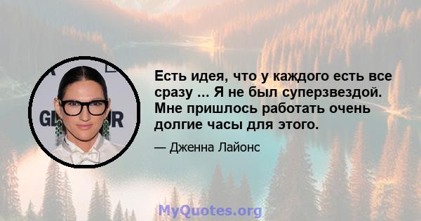 Есть идея, что у каждого есть все сразу ... Я не был суперзвездой. Мне пришлось работать очень долгие часы для этого.