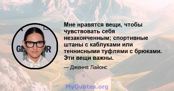 Мне нравятся вещи, чтобы чувствовать себя незаконченным; спортивные штаны с каблуками или теннисными туфлями с брюками. Эти вещи важны.