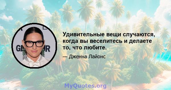 Удивительные вещи случаются, когда вы веселитесь и делаете то, что любите.