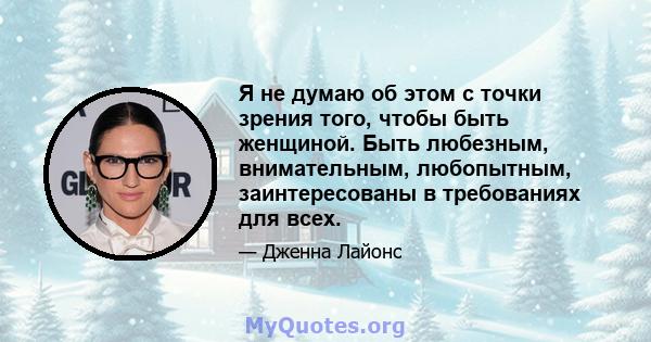 Я не думаю об этом с точки зрения того, чтобы быть женщиной. Быть любезным, внимательным, любопытным, заинтересованы в требованиях для всех.