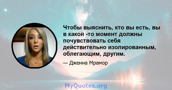 Чтобы выяснить, кто вы есть, вы в какой -то момент должны почувствовать себя действительно изолированным, облегающим, другим.