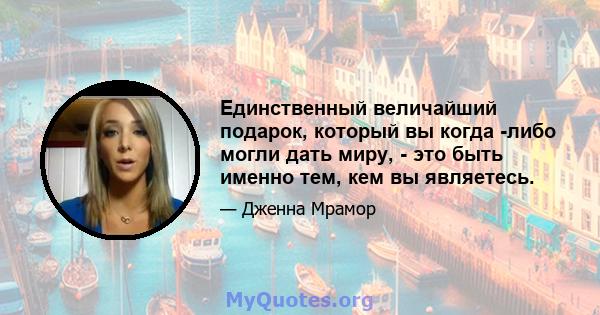 Единственный величайший подарок, который вы когда -либо могли дать миру, - это быть именно тем, кем вы являетесь.