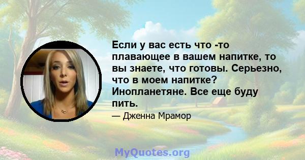 Если у вас есть что -то плавающее в вашем напитке, то вы знаете, что готовы. Серьезно, что в моем напитке? Инопланетяне. Все еще буду пить.