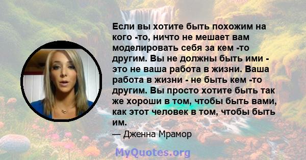 Если вы хотите быть похожим на кого -то, ничто не мешает вам моделировать себя за кем -то другим. Вы не должны быть ими - это не ваша работа в жизни. Ваша работа в жизни - не быть кем -то другим. Вы просто хотите быть