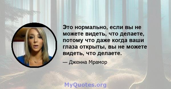 Это нормально, если вы не можете видеть, что делаете, потому что даже когда ваши глаза открыты, вы не можете видеть, что делаете.