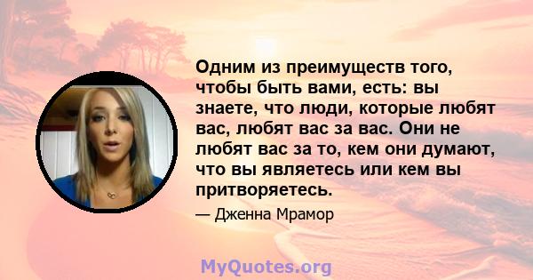 Одним из преимуществ того, чтобы быть вами, есть: вы знаете, что люди, которые любят вас, любят вас за вас. Они не любят вас за то, кем они думают, что вы являетесь или кем вы притворяетесь.