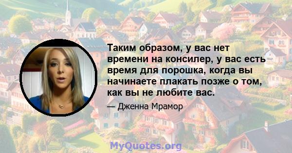 Таким образом, у вас нет времени на консилер, у вас есть время для порошка, когда вы начинаете плакать позже о том, как вы не любите вас.