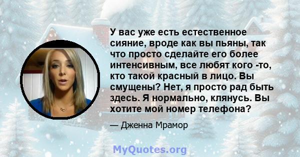 У вас уже есть естественное сияние, вроде как вы пьяны, так что просто сделайте его более интенсивным, все любят кого -то, кто такой красный в лицо. Вы смущены? Нет, я просто рад быть здесь. Я нормально, клянусь. Вы