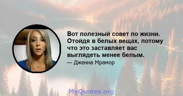 Вот полезный совет по жизни. Отойдя в белых вещах, потому что это заставляет вас выглядеть менее белым.