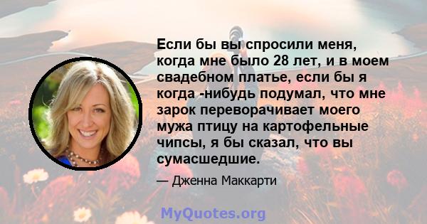 Если бы вы спросили меня, когда мне было 28 лет, и в моем свадебном платье, если бы я когда -нибудь подумал, что мне зарок переворачивает моего мужа птицу на картофельные чипсы, я бы сказал, что вы сумасшедшие.