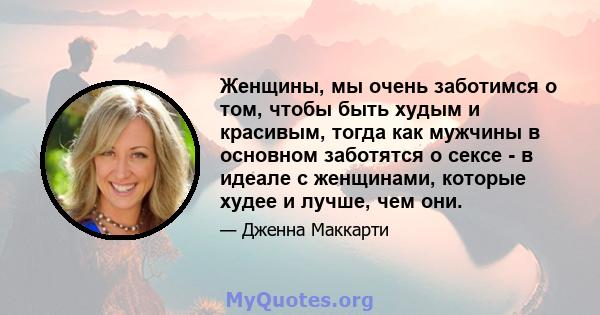 Женщины, мы очень заботимся о том, чтобы быть худым и красивым, тогда как мужчины в основном заботятся о сексе - в идеале с женщинами, которые худее и лучше, чем они.