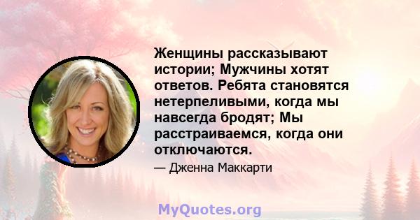 Женщины рассказывают истории; Мужчины хотят ответов. Ребята становятся нетерпеливыми, когда мы навсегда бродят; Мы расстраиваемся, когда они отключаются.