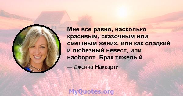 Мне все равно, насколько красивым, сказочным или смешным жених, или как сладкий и любезный невест, или наоборот. Брак тяжелый.